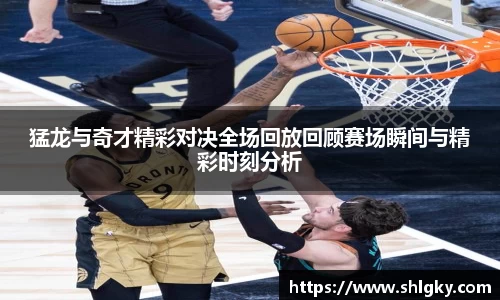 猛龙与奇才精彩对决全场回放回顾赛场瞬间与精彩时刻分析