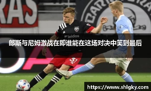 郎斯与尼姆激战在即谁能在这场对决中笑到最后