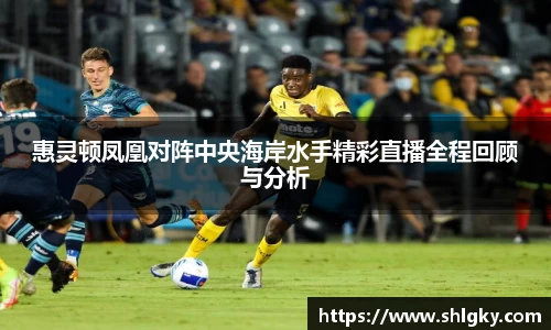 惠灵顿凤凰对阵中央海岸水手精彩直播全程回顾与分析